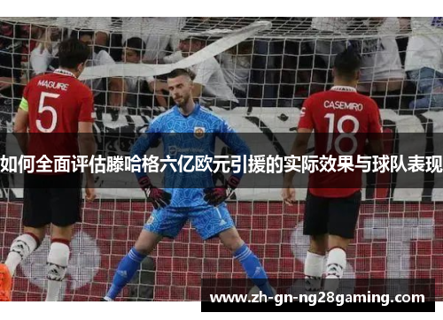 如何全面评估滕哈格六亿欧元引援的实际效果与球队表现