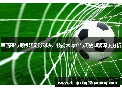墨西哥与阿根廷足球对决：技战术博弈与历史渊源深度分析