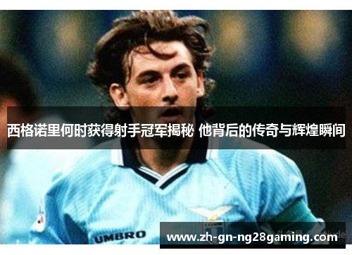 西格诺里何时获得射手冠军揭秘 他背后的传奇与辉煌瞬间 西格诺里何时获得射手冠军揭秘 他背后的传奇与辉煌瞬间