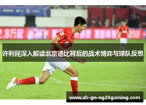 许利民深入解读北京德比背后的战术博弈与球队反思 许利民深入解读北京德比背后的战术博弈与球队反思