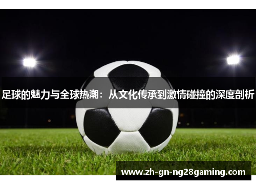 足球的魅力与全球热潮：从文化传承到激情碰撞的深度剖析