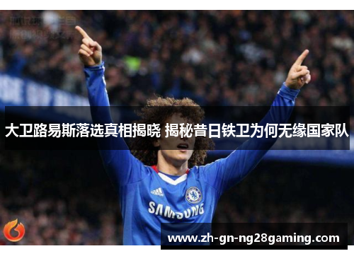 大卫路易斯落选真相揭晓 揭秘昔日铁卫为何无缘国家队 大卫路易斯落选真相揭晓 揭秘昔日铁卫为何无缘国家队