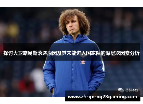 探讨大卫路易斯落选原因及其未能进入国家队的深层次因素分析