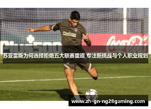 苏亚雷斯为何选择拒绝五大联赛重返 专注新挑战与个人职业规划 苏亚雷斯为何选择拒绝五大联赛重返 专注新挑战与个人职业规划