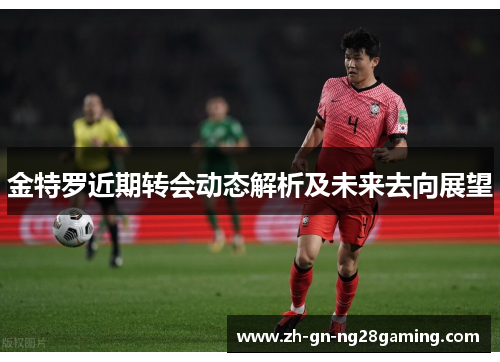 金特罗近期转会动态解析及未来去向展望