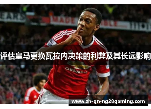 评估皇马更换瓦拉内决策的利弊及其长远影响 评估皇马更换瓦拉内决策的利弊及其长远影响