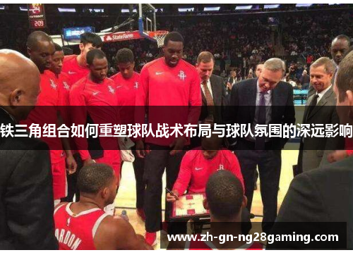铁三角组合如何重塑球队战术布局与球队氛围的深远影响