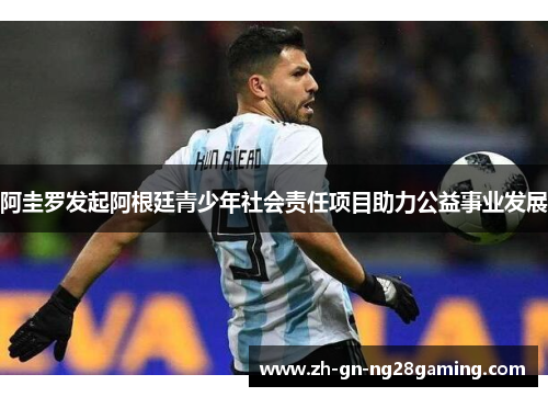 阿圭罗发起阿根廷青少年社会责任项目助力公益事业发展