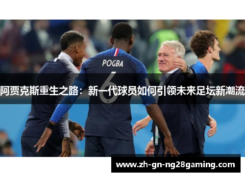 阿贾克斯重生之路:新一代球员如何引领未来足坛新潮流 阿贾克斯重生之路:新一代球员如何引领未来足坛新潮流
