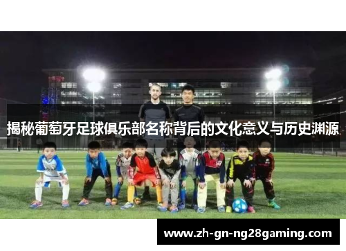 揭秘葡萄牙足球俱乐部名称背后的文化意义与历史渊源 揭秘葡萄牙足球俱乐部名称背后的文化意义与历史渊源