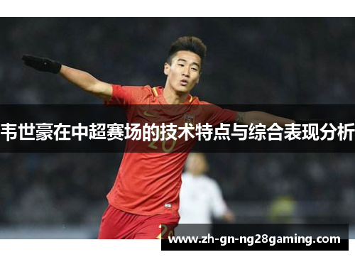 韦世豪在中超赛场的技术特点与综合表现分析 韦世豪在中超赛场的技术特点与综合表现分析