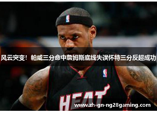 风云突变!帕威三分命中詹姆斯底线失误怀特三分反超成功 风云突变!帕威三分命中詹姆斯底线失误怀特三分反超成功