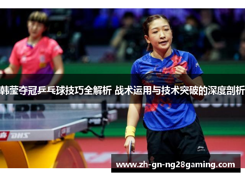 韩莹夺冠乒乓球技巧全解析 战术运用与技术突破的深度剖析 韩莹夺冠乒乓球技巧全解析 战术运用与技术突破的深度剖析