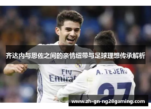 齐达内与恩佐之间的亲情纽带与足球理想传承解析