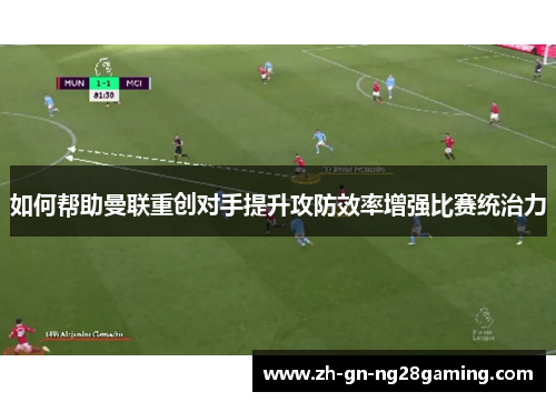 如何帮助曼联重创对手提升攻防效率增强比赛统治力 如何帮助曼联重创对手提升攻防效率增强比赛统治力