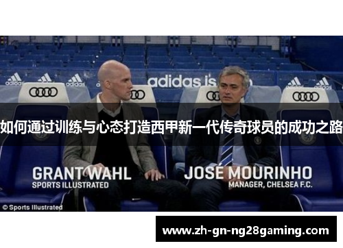 如何通过训练与心态打造西甲新一代传奇球员的成功之路 如何通过训练与心态打造西甲新一代传奇球员的成功之路