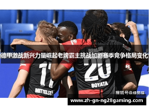 德甲激战新兴力量崛起老牌霸主挑战加剧赛季竞争格局变化 德甲激战新兴力量崛起老牌霸主挑战加剧赛季竞争格局变化