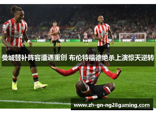 曼城替补阵容遭遇重创 布伦特福德绝杀上演惊天逆转