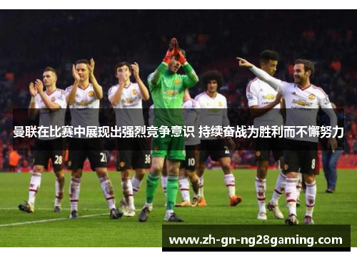 曼联在比赛中展现出强烈竞争意识 持续奋战为胜利而不懈努力