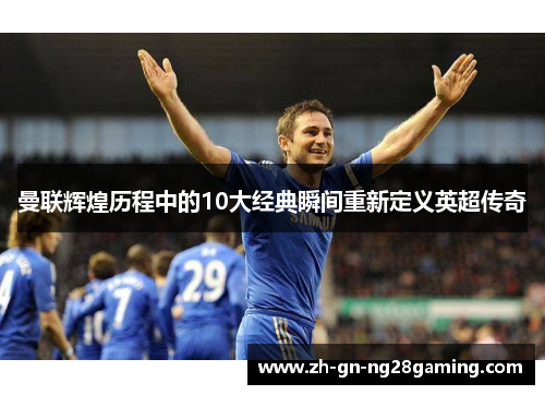 曼联辉煌历程中的10大经典瞬间重新定义英超传奇 曼联辉煌历程中的10大经典瞬间重新定义英超传奇