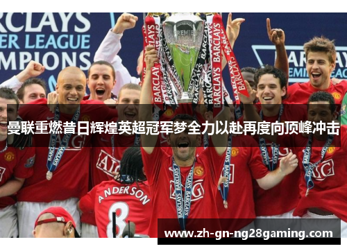 曼联重燃昔日辉煌英超冠军梦全力以赴再度向顶峰冲击