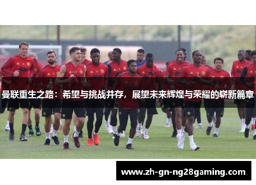 曼联重生之路：希望与挑战并存，展望未来辉煌与荣耀的崭新篇章