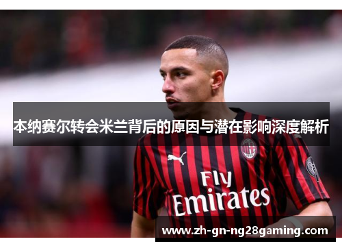 本纳赛尔转会米兰背后的原因与潜在影响深度解析
