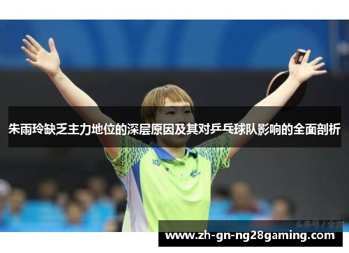 朱雨玲缺乏主力地位的深层原因及其对乒乓球队影响的全面剖析