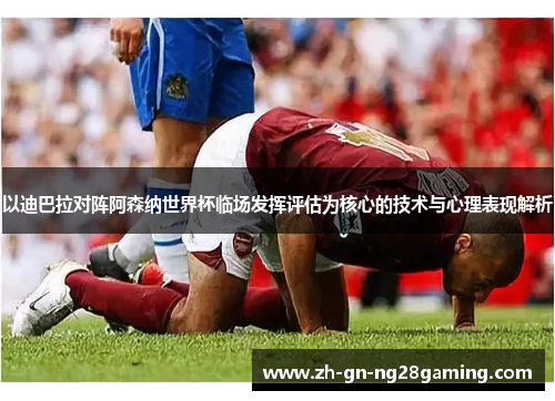 以迪巴拉对阵阿森纳世界杯临场发挥评估为核心的技术与心理表现解析