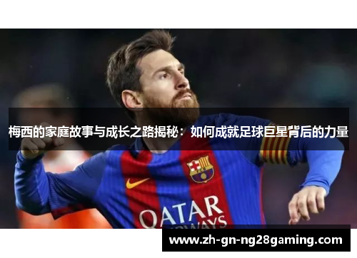 梅西的家庭故事与成长之路揭秘：如何成就足球巨星背后的力量