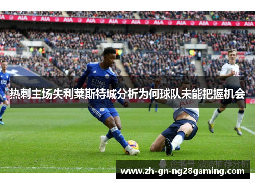 热刺主场失利莱斯特城分析为何球队未能把握机会 热刺主场失利莱斯特城分析为何球队未能把握机会
