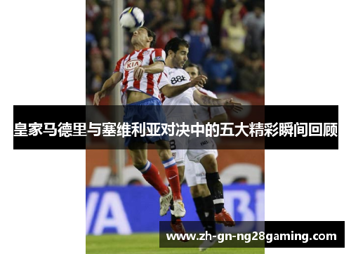 皇家马德里与塞维利亚对决中的五大精彩瞬间回顾 皇家马德里与塞维利亚对决中的五大精彩瞬间回顾