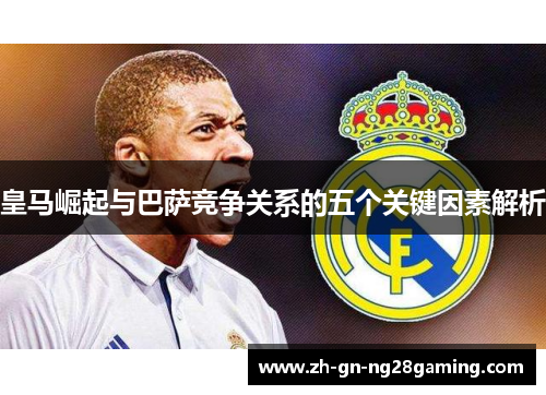 皇马崛起与巴萨竞争关系的五个关键因素解析 皇马崛起与巴萨竞争关系的五个关键因素解析