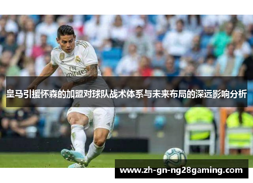 皇马引援怀森的加盟对球队战术体系与未来布局的深远影响分析 皇马引援怀森的加盟对球队战术体系与未来布局的深远影响分析