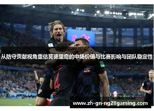 从防守贡献视角重估莫德里奇的中场价值与比赛影响与团队稳定性 从防守贡献视角重估莫德里奇的中场价值与比赛影响与团队稳定性