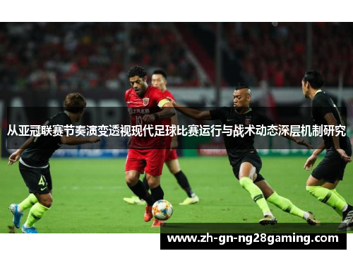 从亚冠联赛节奏演变透视现代足球比赛运行与战术动态深层机制研究 从亚冠联赛节奏演变透视现代足球比赛运行与战术动态深层机制研究