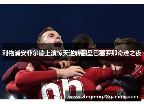 利物浦安菲尔德上演惊天逆转翻盘巴塞罗那奇迹之夜 利物浦安菲尔德上演惊天逆转翻盘巴塞罗那奇迹之夜
