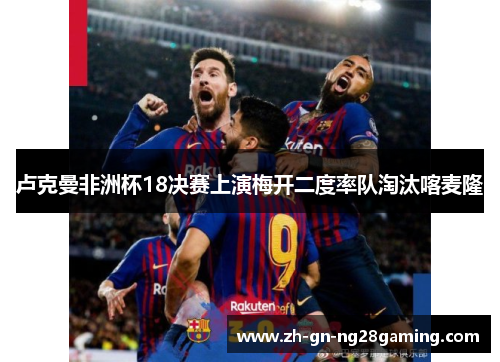 卢克曼非洲杯18决赛上演梅开二度率队淘汰喀麦隆