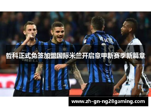 哲科正式免签加盟国际米兰开启意甲新赛季新篇章 哲科正式免签加盟国际米兰开启意甲新赛季新篇章