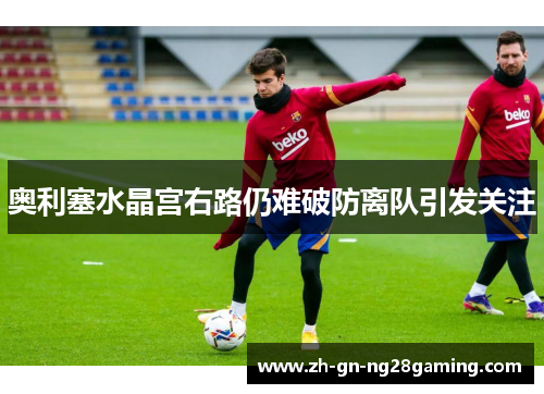 奥利塞水晶宫右路仍难破防离队引发关注 奥利塞水晶宫右路仍难破防离队引发关注