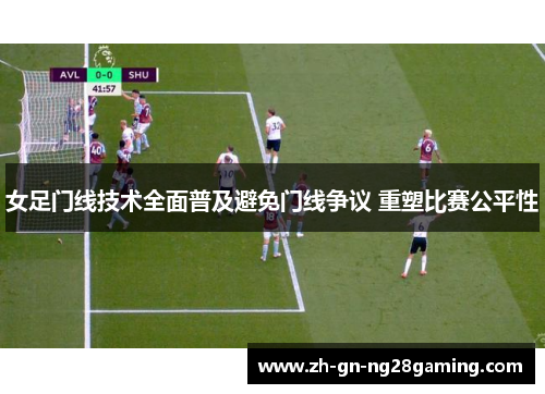 女足门线技术全面普及避免门线争议 重塑比赛公平性 女足门线技术全面普及避免门线争议 重塑比赛公平性