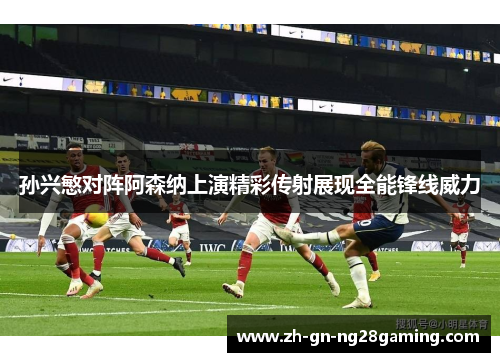 孙兴慜对阵阿森纳上演精彩传射展现全能锋线威力 孙兴慜对阵阿森纳上演精彩传射展现全能锋线威力