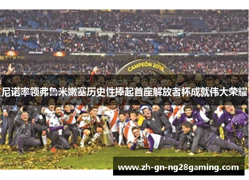 尼诺率领弗鲁米嫩塞历史性捧起首座解放者杯成就伟大荣耀 尼诺率领弗鲁米嫩塞历史性捧起首座解放者杯成就伟大荣耀