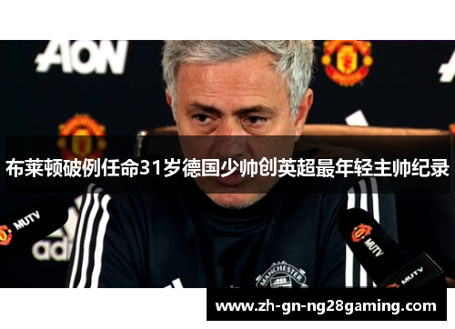 布莱顿破例任命31岁德国少帅创英超最年轻主帅纪录 布莱顿破例任命31岁德国少帅创英超最年轻主帅纪录