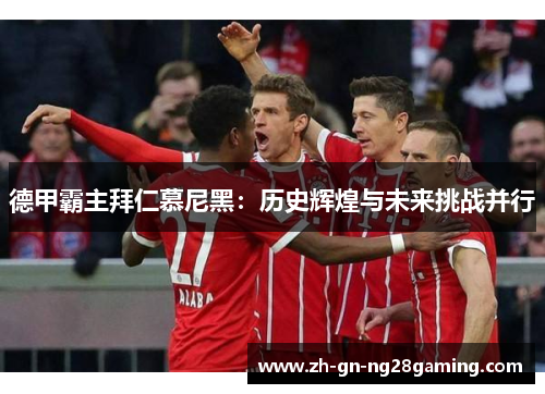 德甲霸主拜仁慕尼黑:历史辉煌与未来挑战并行 德甲霸主拜仁慕尼黑:历史辉煌与未来挑战并行