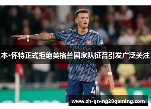 本·怀特正式拒绝英格兰国家队征召引发广泛关注