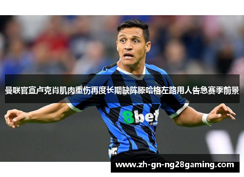 曼联官宣卢克肖肌肉重伤再度长期缺阵滕哈格左路用人告急赛季前景 曼联官宣卢克肖肌肉重伤再度长期缺阵滕哈格左路用人告急赛季前景