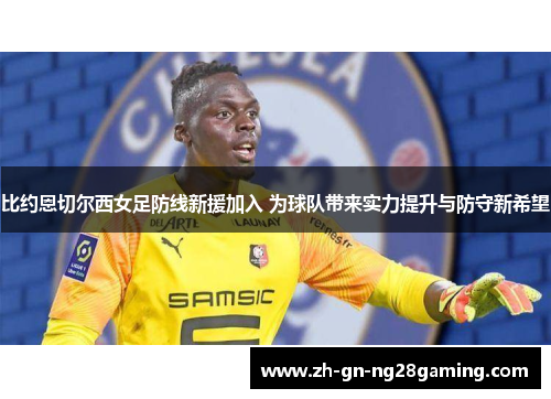 比约恩切尔西女足防线新援加入 为球队带来实力提升与防守新希望 比约恩切尔西女足防线新援加入 为球队带来实力提升与防守新希望