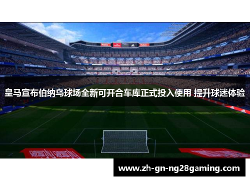 皇马宣布伯纳乌球场全新可开合车库正式投入使用 提升球迷体验