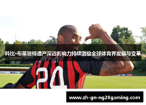 科比·布莱恩特遗产深远影响力持续激励全球体育界发展与变革 科比·布莱恩特遗产深远影响力持续激励全球体育界发展与变革